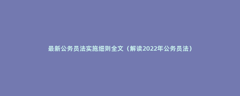 最新公务员法实施细则全文（解读2022年公务员法）