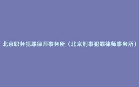 北京职务犯罪律师事务所（北京刑事犯罪律师事务所）