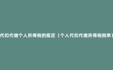 代扣代缴个人所得税的规定（个人代扣代缴所得税税率）