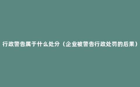 行政警告属于什么处分（企业被警告行政处罚的后果）