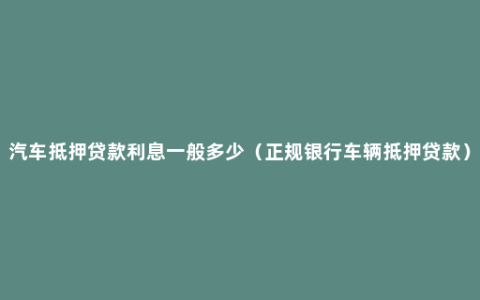 汽车抵押贷款利息一般多少（正规银行车辆抵押贷款）