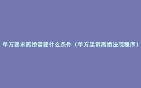 单方要求离婚需要什么条件（单方起诉离婚法院程序）