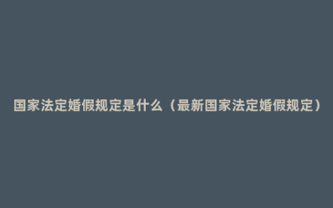 国家法定婚假规定是什么（最新国家法定婚假规定）