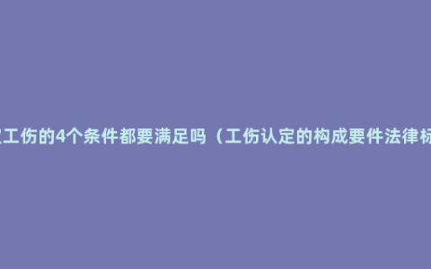 认定工伤的4个条件都要满足吗（工伤认定的构成要件法律标准）