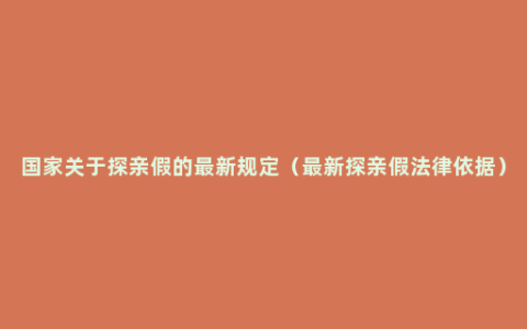 国家关于探亲假的最新规定（最新探亲假法律依据）