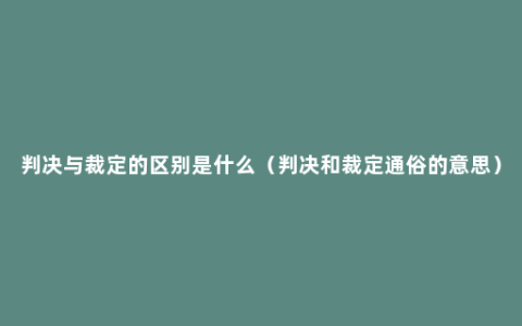 判决与裁定的区别是什么（判决和裁定通俗的意思）