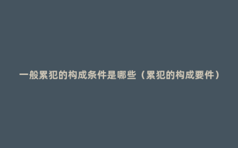 一般累犯的构成条件是哪些（累犯的构成要件）