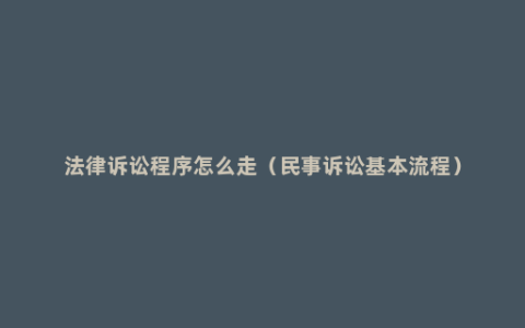 法律诉讼程序怎么走（民事诉讼基本流程）