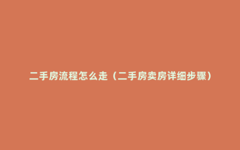 二手房流程怎么走（二手房卖房详细步骤）