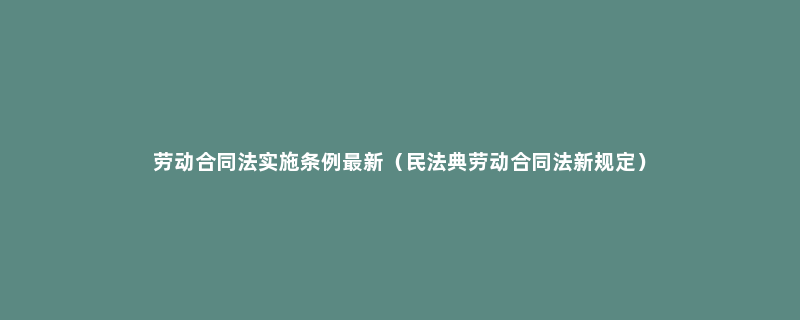 劳动合同法实施条例最新（民法典劳动合同法新规定）