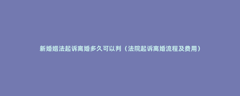 新婚姻法起诉离婚多久可以判（法院起诉离婚流程及费用）