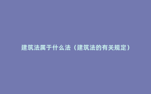 建筑法属于什么法（建筑法的有关规定）