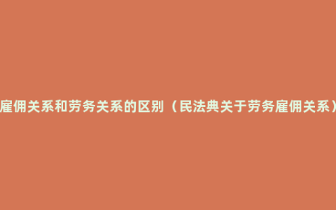 雇佣关系和劳务关系的区别（民法典关于劳务雇佣关系）