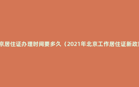 北京居住证办理时间要多久（2021年北京工作居住证新政策）