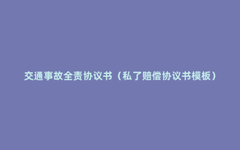 交通事故全责协议书（私了赔偿协议书模板）