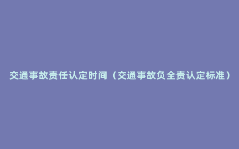 交通事故责任认定时间（交通事故负全责认定标准）