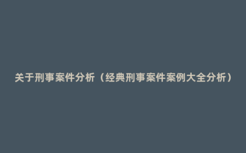 关于刑事案件分析（经典刑事案件案例大全分析）