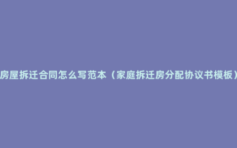 房屋拆迁合同怎么写范本（家庭拆迁房分配协议书模板）