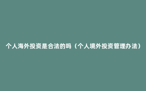 个人海外投资是合法的吗（个人境外投资管理办法）