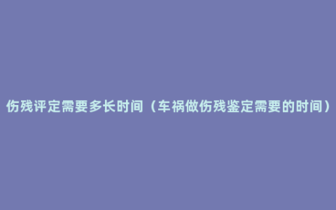 伤残评定需要多长时间（车祸做伤残鉴定需要的时间）