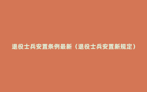 退役士兵安置条例最新（退役士兵安置新规定）