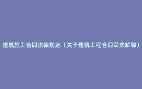 建筑施工合同法律规定（关于建筑工程合同司法解释）