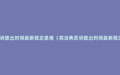 反诉提出时间最新规定是啥（民法典反诉提出时间最新规定）