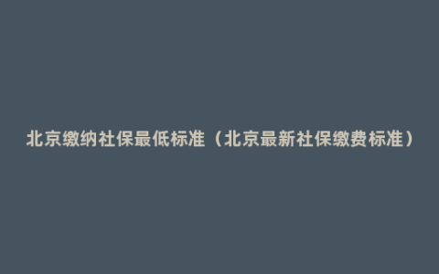 北京缴纳社保最低标准（北京最新社保缴费标准）