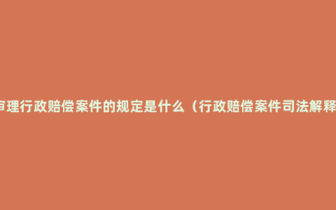 审理行政赔偿案件的规定是什么（行政赔偿案件司法解释）