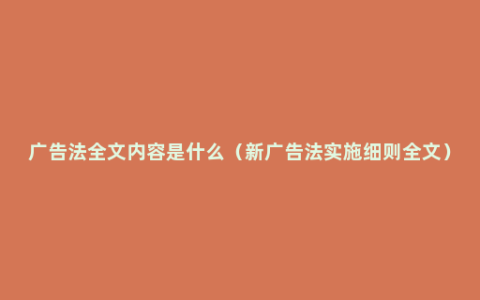 广告法全文内容是什么（新广告法实施细则全文）