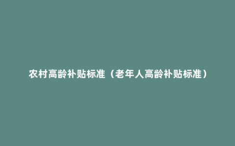 农村高龄补贴标准（老年人高龄补贴标准）