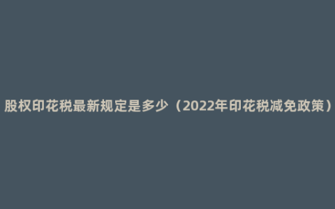 股权印花税最新规定是多少（2022年印花税减免政策）