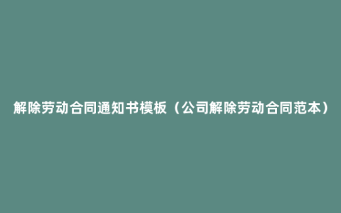 解除劳动合同通知书模板（公司解除劳动合同范本）