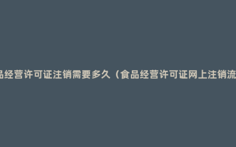 食品经营许可证注销需要多久（食品经营许可证网上注销流程）