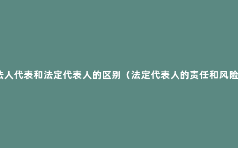 法人代表和法定代表人的区别（法定代表人的责任和风险）