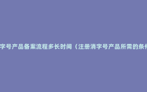 消字号产品备案流程多长时间（注册消字号产品所需的条件）