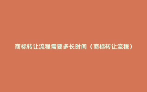 商标转让流程需要多长时间（商标转让流程）