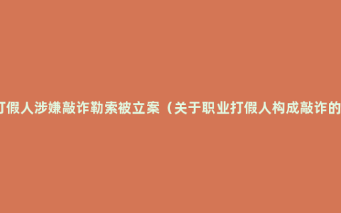 职业打假人涉嫌敲诈勒索被立案（关于职业打假人构成敲诈的规定）