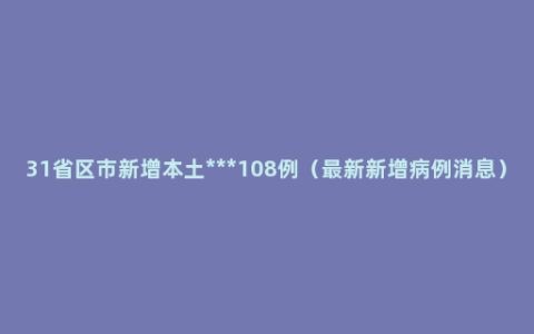 31省区市新增本土***108例（最新新增病例消息）