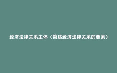 经济法律关系主体（简述经济法律关系的要素）