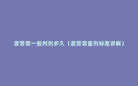 袭警罪一般判刑多久（袭警罪量刑标准讲解）