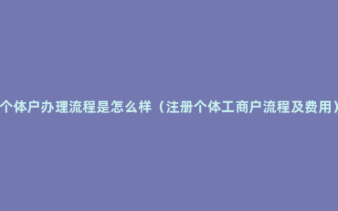 个体户办理流程是怎么样（注册个体工商户流程及费用）