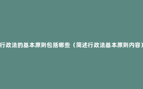 行政法的基本原则包括哪些（简述行政法基本原则内容）