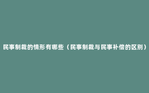 民事制裁的情形有哪些（民事制裁与民事补偿的区别）