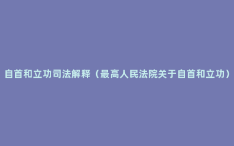 自首和立功司法解释（最高人民法院关于自首和立功）