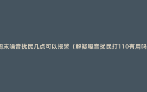 周末噪音扰民几点可以报警（解疑噪音扰民打110有用吗）