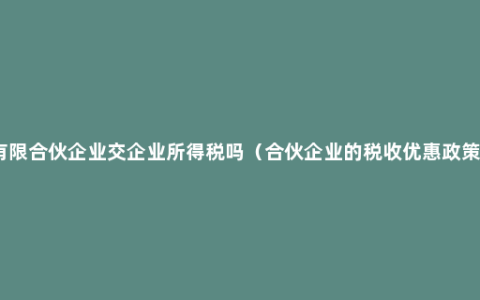 有限合伙企业交企业所得税吗（合伙企业的税收优惠政策）