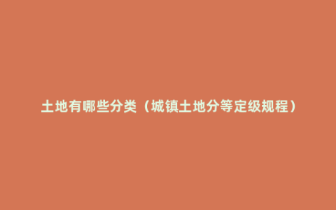 土地有哪些分类（城镇土地分等定级规程）