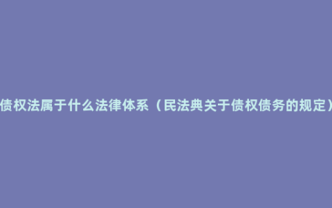 债权法属于什么法律体系（民法典关于债权债务的规定）