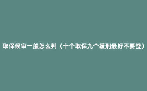 取保候审一般怎么判（十个取保九个缓刑最好不要签）